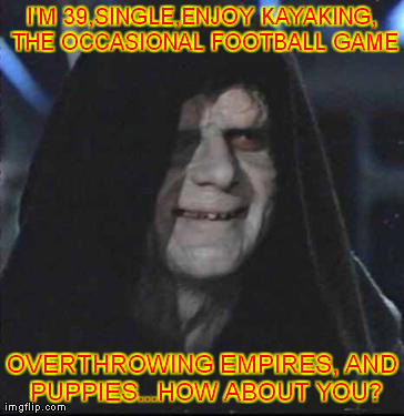Online Dating With a Sith Lord. | I'M 39,SINGLE,ENJOY KAYAKING, THE OCCASIONAL FOOTBALL GAME OVERTHROWING EMPIRES, AND PUPPIES...HOW ABOUT YOU? | image tagged in humor,funny,memes,sidious error,star wars,online dating | made w/ Imgflip meme maker