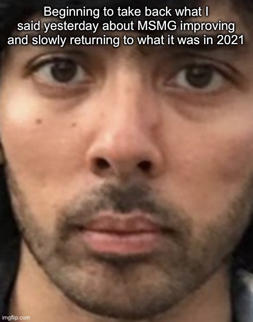 xavierzoom.jpg | Beginning to take back what I said yesterday about MSMG improving and slowly returning to what it was in 2021 | image tagged in xavierzoom jpg | made w/ Imgflip meme maker