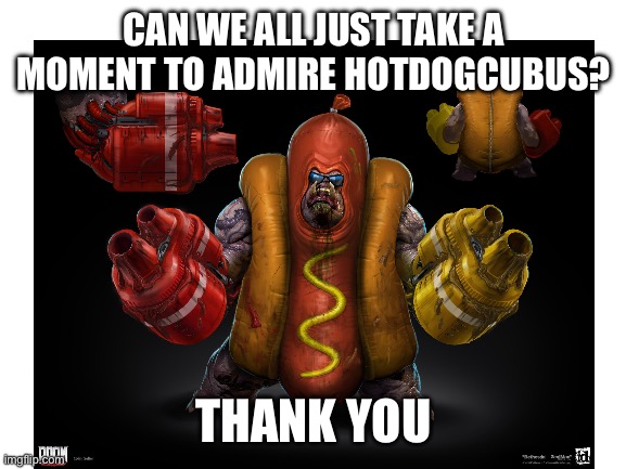 CAN WE ALL JUST TAKE A MOMENT TO ADMIRE HOTDOGCUBUS? THANK YOU | image tagged in funny,doom eternal | made w/ Imgflip meme maker