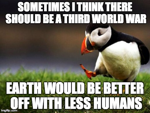 Unpopular Opinion Puffin | SOMETIMES I THINK THERE SHOULD BE A THIRD WORLD WAR EARTH WOULD BE BETTER OFF WITH LESS HUMANS | image tagged in memes,unpopular opinion puffin,AdviceAnimals | made w/ Imgflip meme maker