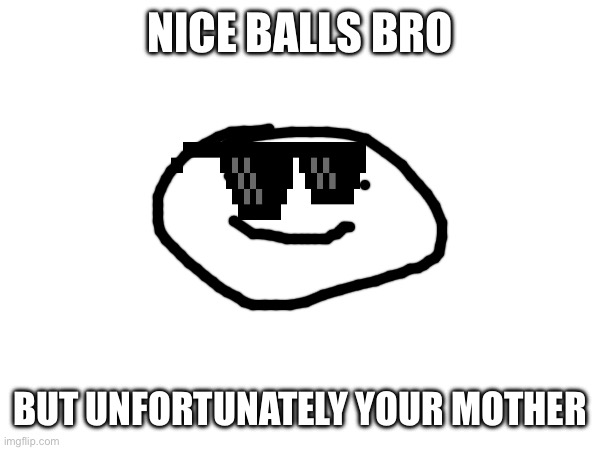 NICE BALLS BRO; BUT UNFORTUNATELY YOUR MOTHER | made w/ Imgflip meme maker