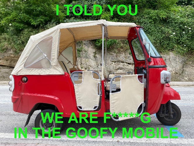 I TOLD YOU; WE ARE F*****G IN THE GOOFY MOBILE | made w/ Imgflip meme maker