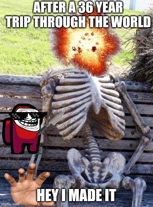 Waiting Skeleton Meme | AFTER A 36 YEAR TRIP THROUGH THE WORLD; HEY I MADE IT | image tagged in memes,waiting skeleton | made w/ Imgflip meme maker