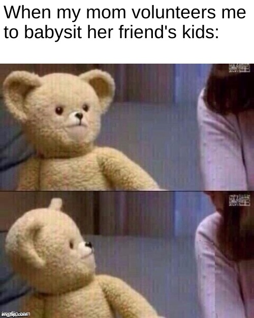 i have...homework | When my mom volunteers me to babysit her friend's kids: | image tagged in what teddy bear,memes,funny | made w/ Imgflip meme maker