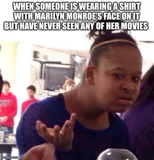 “Just one of those things” (that bother me) | WHEN SOMEONE IS WEARING A SHIRT WITH MARILYN MONROE’S FACE ON IT BUT HAVE NEVER SEEN ANY OF HER MOVIES | image tagged in memes,black girl wat,marilyn monroe | made w/ Imgflip meme maker