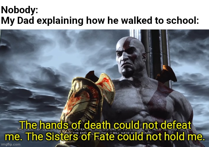 Seriously? | Nobody:
My Dad explaining how he walked to school:; The hands of death could not defeat me. The Sisters of Fate could not hold me. | image tagged in kratos speech,god of war | made w/ Imgflip meme maker