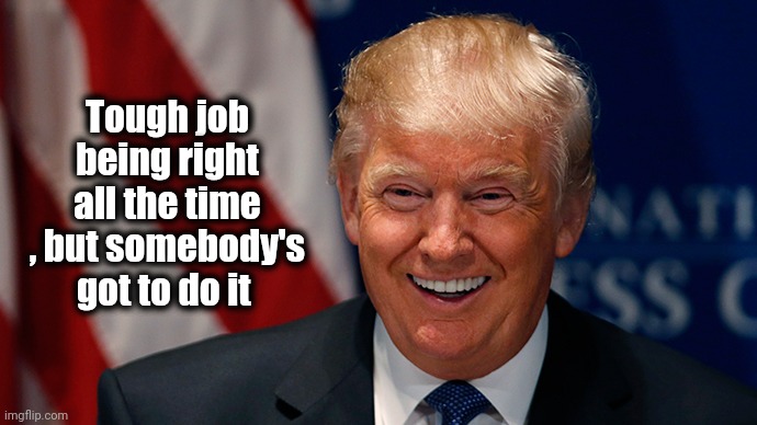 Laughing Donald Trump | Tough job being right all the time , but somebody's got to do it | image tagged in laughing donald trump | made w/ Imgflip meme maker