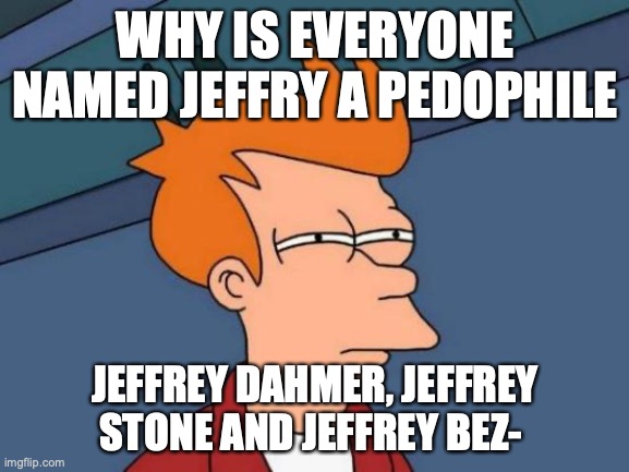 I aprove all | WHY IS EVERYONE NAMED JEFFRY A PEDOPHILE; JEFFREY DAHMER, JEFFREY STONE AND JEFFREY BEZ- | image tagged in memes,futurama fry | made w/ Imgflip meme maker