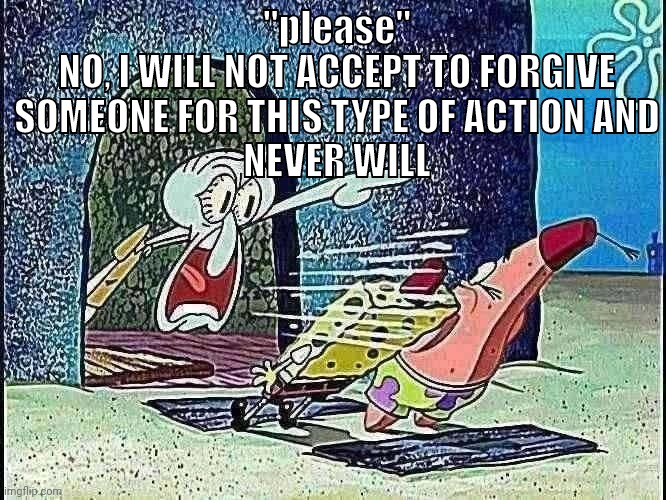 Squidward Screaming | "please"
NO, I WILL NOT ACCEPT TO FORGIVE
SOMEONE FOR THIS TYPE OF ACTION AND
NEVER WILL | image tagged in squidward screaming | made w/ Imgflip meme maker