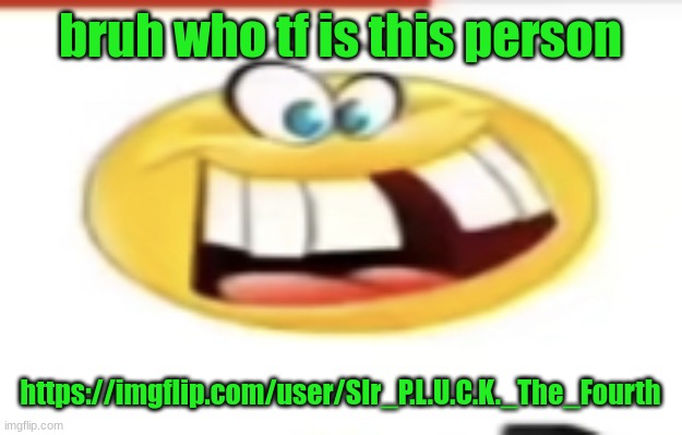 Happy yet cursed | bruh who tf is this person; https://imgflip.com/user/SIr_P.L.U.C.K._The_Fourth | image tagged in happy yet cursed | made w/ Imgflip meme maker