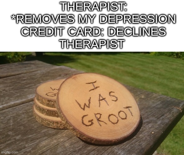 I was groot | THERAPIST: *REMOVES MY DEPRESSION
CREDIT CARD: DECLINES
THERAPIST | image tagged in memes,funny,i am groot,i was groot,depression,therapist | made w/ Imgflip meme maker