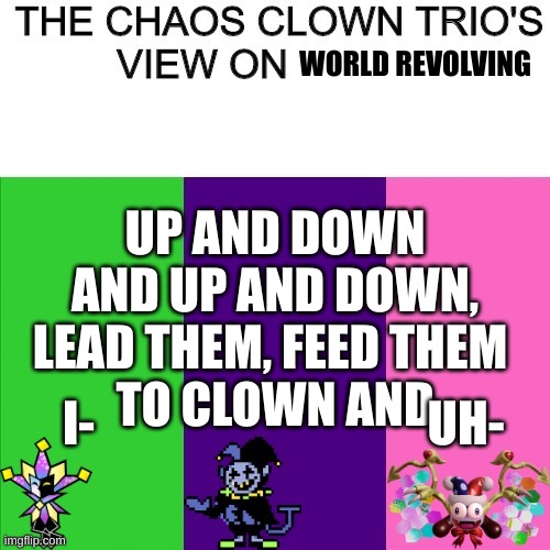 UP AND DOWN | WORLD REVOLVING; UP AND DOWN AND UP AND DOWN, LEAD THEM, FEED THEM 
TO CLOWN AND; I-; UH- | image tagged in chaos clown | made w/ Imgflip meme maker