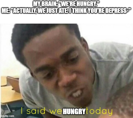 "I Eat When I'm Upset, Okay?" | MY BRAIN: "WE'RE HUNGRY."
ME: "ACTUALLY, WE JUST ATE. I THINK YOU'RE DEPRESS-"; HUNGRY | image tagged in i said we ____ today | made w/ Imgflip meme maker