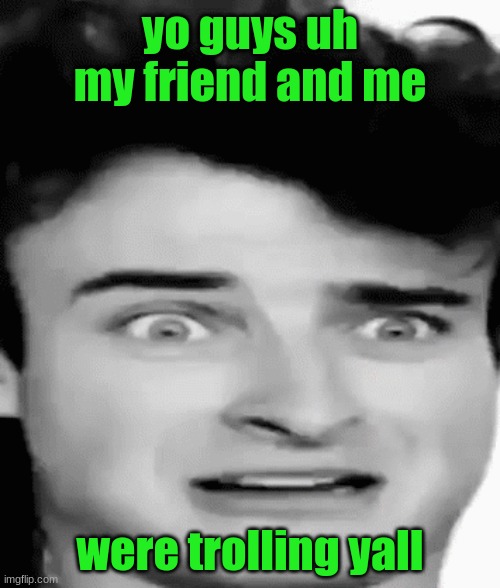 disgusted | yo guys uh my friend and me; were trolling yall | image tagged in disgusted | made w/ Imgflip meme maker