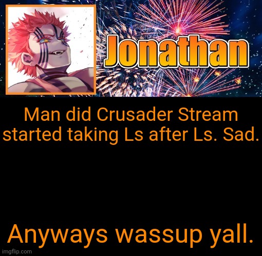 Jonathan's 12th Temp | Man did Crusader Stream started taking Ls after Ls. Sad. Anyways wassup yall. | image tagged in jonathan's 12th temp | made w/ Imgflip meme maker