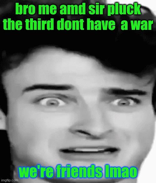 disgusted | bro me amd sir pluck the third dont have  a war; we're friends lmao | image tagged in disgusted | made w/ Imgflip meme maker