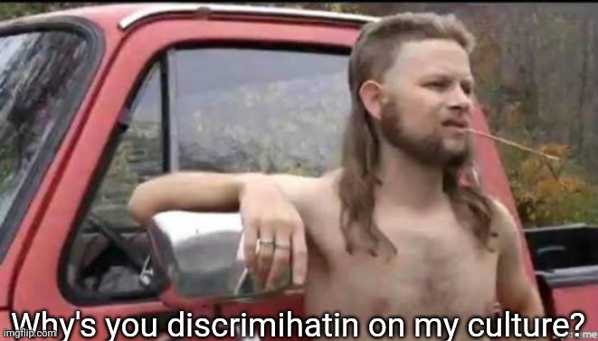 almost politically correct redneck | Why's you discrimihatin on my culture? | image tagged in almost politically correct redneck | made w/ Imgflip meme maker