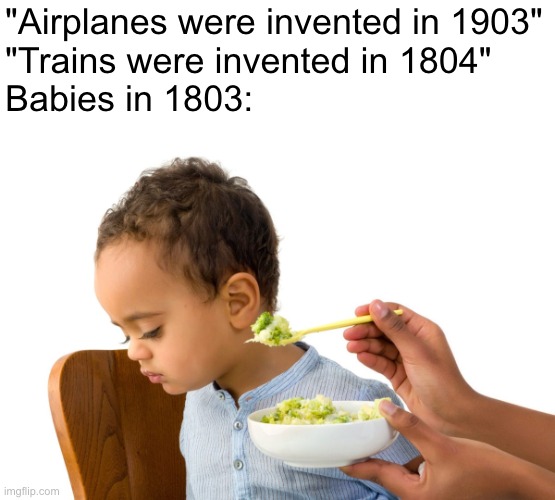 "Airplanes were invented in 1903"
"Trains were invented in 1804"
Babies in 1803: | image tagged in memes,funny,food,baby | made w/ Imgflip meme maker