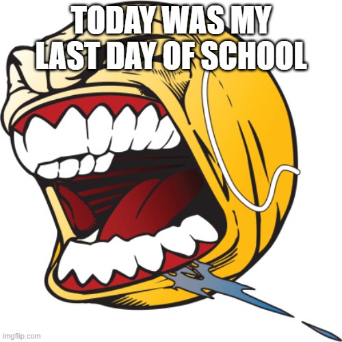 Screaming tennis ball | TODAY WAS MY LAST DAY OF SCHOOL | image tagged in screaming tennis ball | made w/ Imgflip meme maker