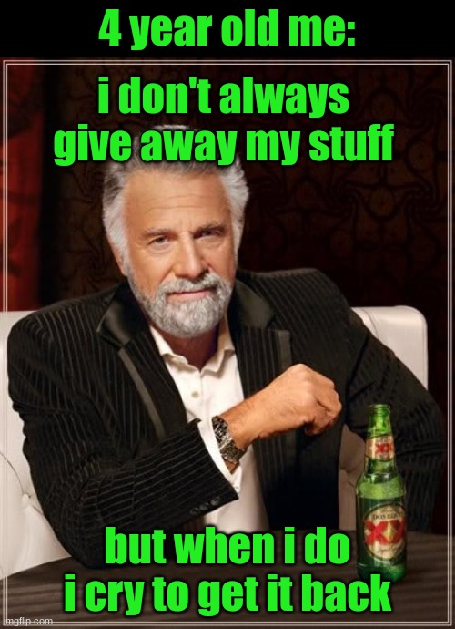 The Most Interesting Man In The World | 4 year old me:; i don't always give away my stuff; but when i do i cry to get it back | image tagged in memes,the most interesting man in the world | made w/ Imgflip meme maker