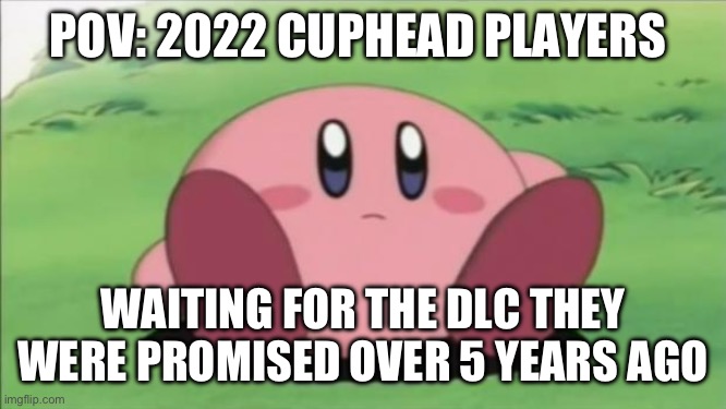 kirby | POV: 2022 CUPHEAD PLAYERS; WAITING FOR THE DLC THEY WERE PROMISED OVER 5 YEARS AGO | image tagged in kirby,cuphead | made w/ Imgflip meme maker