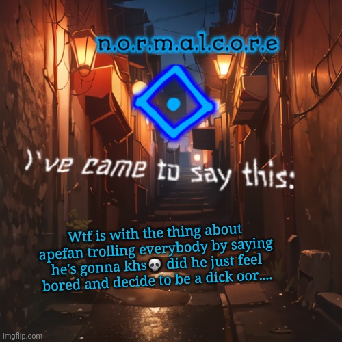 Normalcore's announcement temp | Wtf is with the thing about apefan trolling everybody by saying he's gonna khs💀 did he just feel bored and decide to be a dick oor.... | made w/ Imgflip meme maker