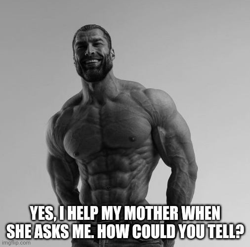 my mom said she felt bad but we needed to clean the house. i cleaned the house. | YES, I HELP MY MOTHER WHEN SHE ASKS ME. HOW COULD YOU TELL? | image tagged in gigachad,help your parents when they ask | made w/ Imgflip meme maker