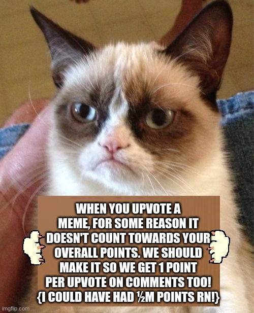Do y'all agree to this? | WHEN YOU UPVOTE A MEME, FOR SOME REASON IT DOESN'T COUNT TOWARDS YOUR OVERALL POINTS. WE SHOULD MAKE IT SO WE GET 1 POINT PER UPVOTE ON COMMENTS TOO!
{I COULD HAVE HAD ½M POINTS RN!} | image tagged in grumpy cat cardboard sign,imgflip points | made w/ Imgflip meme maker