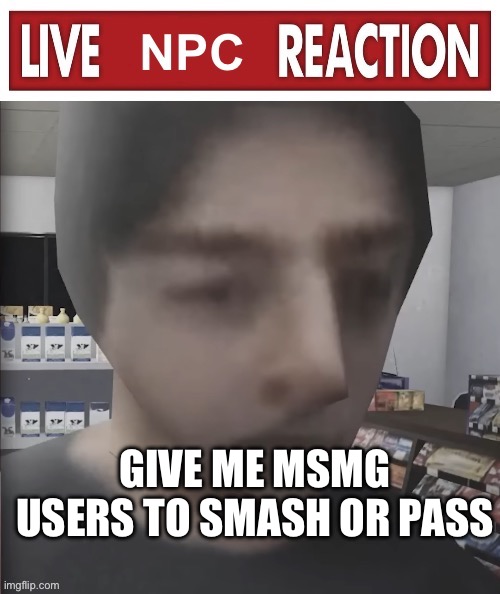 Live NPC reaction | GIVE ME MSMG USERS TO SMASH OR PASS | image tagged in live npc reaction | made w/ Imgflip meme maker