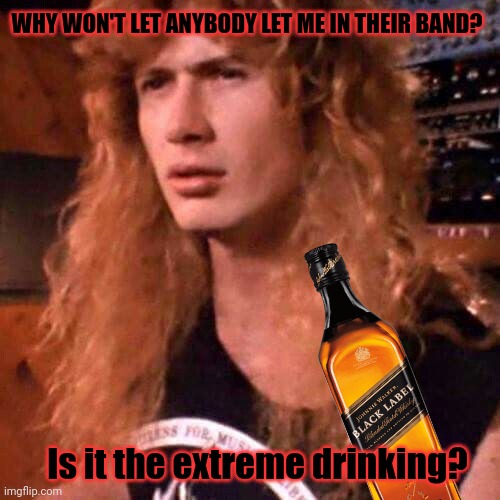Dave Mustaine problems | WHY WON'T LET ANYBODY LET ME IN THEIR BAND? Is it the extreme drinking? | image tagged in confused dave mustaine,megadeth,dave,heavy metal | made w/ Imgflip meme maker