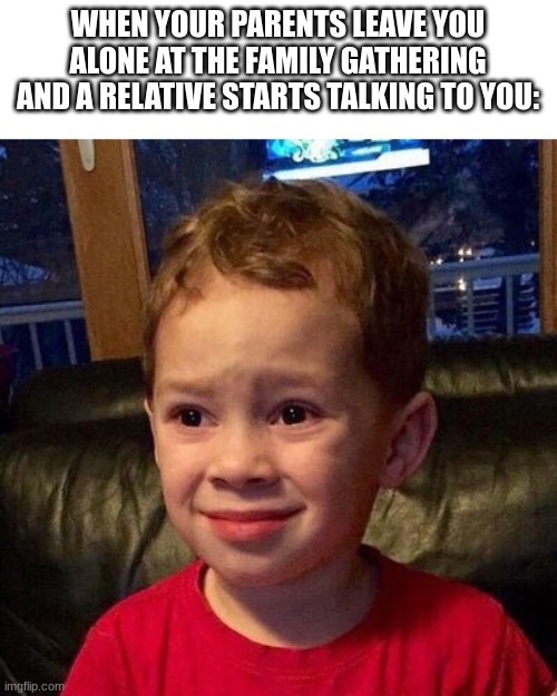 Relatable? | WHEN YOUR PARENTS LEAVE YOU ALONE AT THE FAMILY GATHERING AND A RELATIVE STARTS TALKING TO YOU: | image tagged in gavin meme | made w/ Imgflip meme maker