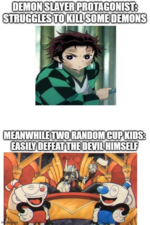 DEMON SLAYER PROTAGONIST: STRUGGLES TO KILL SOME DEMONS; MEANWHILE TWO RANDOM CUP KIDS:
EASILY DEFEAT THE DEVIL HIMSELF | made w/ Imgflip meme maker