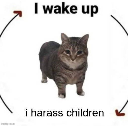 i wake up cat | i harass children | image tagged in i wake up cat | made w/ Imgflip meme maker