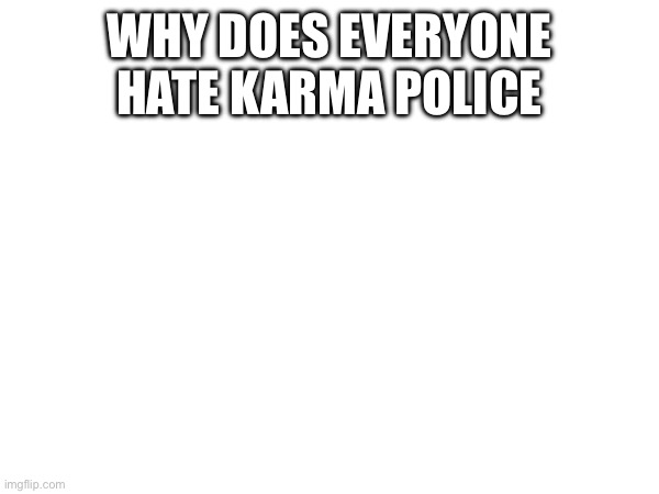 WHY DOES EVERYONE HATE KARMA POLICE | made w/ Imgflip meme maker