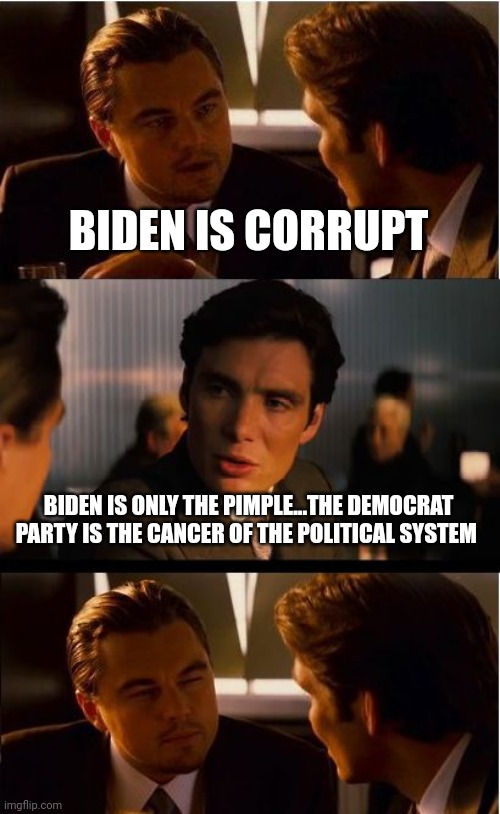 Big picture.... | BIDEN IS CORRUPT; BIDEN IS ONLY THE PIMPLE...THE DEMOCRAT PARTY IS THE CANCER OF THE POLITICAL SYSTEM | image tagged in memes,inception | made w/ Imgflip meme maker