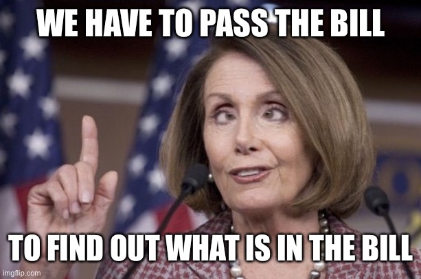 Nancy pelosi | WE HAVE TO PASS THE BILL TO FIND OUT WHAT IS IN THE BILL | image tagged in nancy pelosi | made w/ Imgflip meme maker