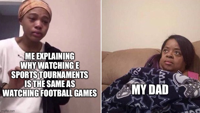 You’re sitting in one place, watching others take part in competition. Basically the same thing. | ME EXPLAINING WHY WATCHING E SPORTS TOURNAMENTS IS THE SAME AS WATCHING FOOTBALL GAMES; MY DAD | image tagged in me explaining to my mom | made w/ Imgflip meme maker