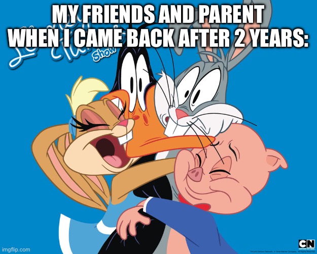 A Looney Tunes meme | MY FRIENDS AND PARENT WHEN I CAME BACK AFTER 2 YEARS: | image tagged in looney tunes | made w/ Imgflip meme maker