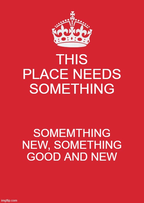 Keep Calm And Carry On Red Meme | THIS PLACE NEEDS SOMETHING; SOMEMTHING NEW, SOMETHING GOOD AND NEW | image tagged in memes,keep calm and carry on red | made w/ Imgflip meme maker