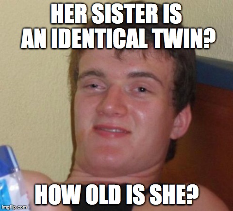 10 Guy | HER SISTER IS AN IDENTICAL TWIN? HOW OLD IS SHE? | image tagged in memes,10 guy,AdviceAnimals | made w/ Imgflip meme maker
