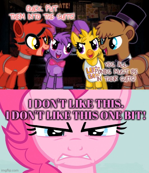 Freddy Fezpony | QUICK. PUT THEM INTO THE SUITS! YES. ALL PONIES MUST BE IN THEIR SUITS! I DON'T LIKE THIS. I DON'T LIKE THIS ONE BIT! | image tagged in fnaf,ponies,stop it get some help,pinkie pie,mlp | made w/ Imgflip meme maker
