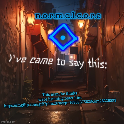 Normalcore's announcement temp | This man, he thinks were listening react him
https://imgflip.com/gif/7plmz3?nerp=1686937562#com26226591 | image tagged in normalcore's announcement temp | made w/ Imgflip meme maker