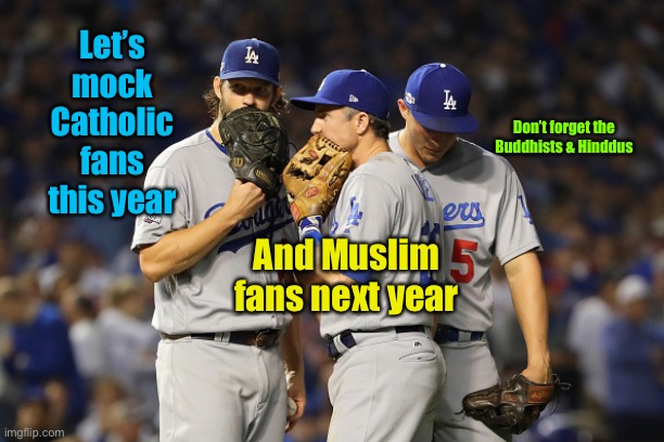 Mocking their fans have faith will increase LGBT ticket sales? | Let’s mock Catholic fans this year; Don’t forget the Buddhists & Hinddus; And Muslim fans next year | image tagged in dodgers,mocking faith,sports | made w/ Imgflip meme maker