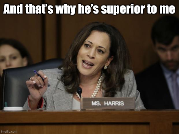 Kamala Harris | And that’s why he’s superior to me | image tagged in kamala harris | made w/ Imgflip meme maker