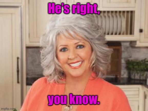 Paula Dean | He’s right, you know. | image tagged in paula dean | made w/ Imgflip meme maker