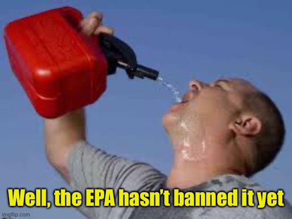 gasoline bruh | Well, the EPA hasn’t banned it yet | image tagged in gasoline bruh | made w/ Imgflip meme maker