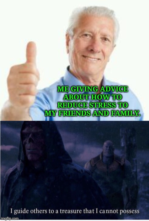 ME GIVING ADVICE ABOUT HOW TO REDUCE STRESS TO MY FRIENDS AND FAMILY. | image tagged in bad advice baby boomer,i guide others to a treasure i cannot possess | made w/ Imgflip meme maker