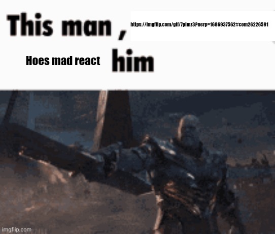 This man, _____ him | https://imgflip.com/gif/7plmz3?nerp=1686937562#com26226591; Hoes mad react | image tagged in this man _____ him | made w/ Imgflip meme maker