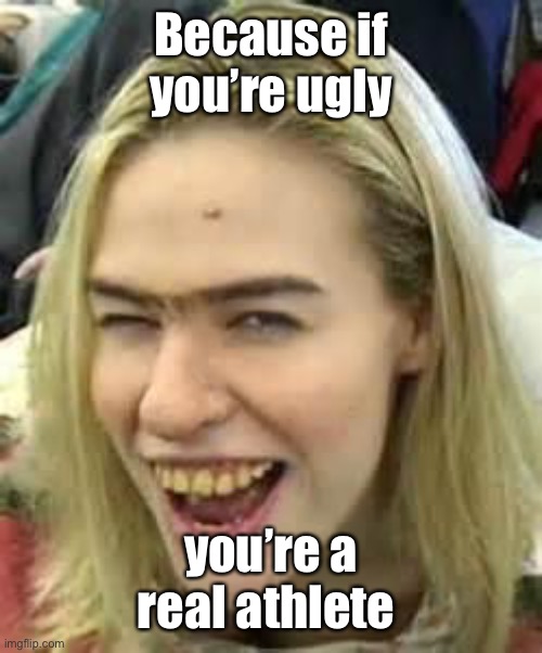 ugly girl | Because if you’re ugly you’re a real athlete | image tagged in ugly girl | made w/ Imgflip meme maker