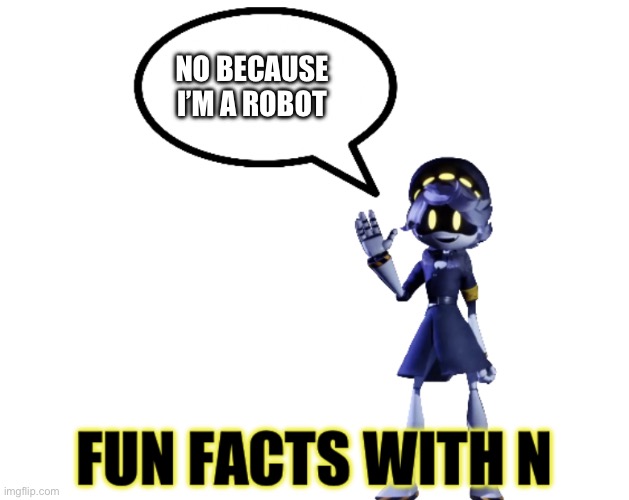 Fun facts with N | NO BECAUSE I’M A ROBOT | image tagged in fun facts with n | made w/ Imgflip meme maker